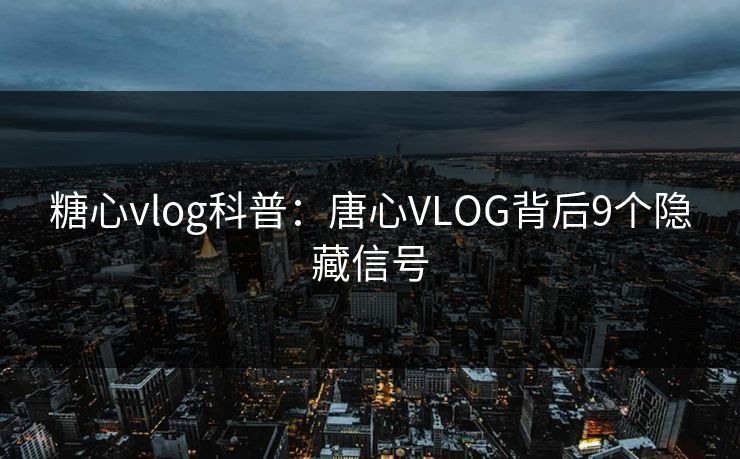 糖心vlog科普：唐心VLOG背后9个隐藏信号