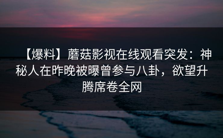 【爆料】蘑菇影视在线观看突发：神秘人在昨晚被曝曾参与八卦，欲望升腾席卷全网