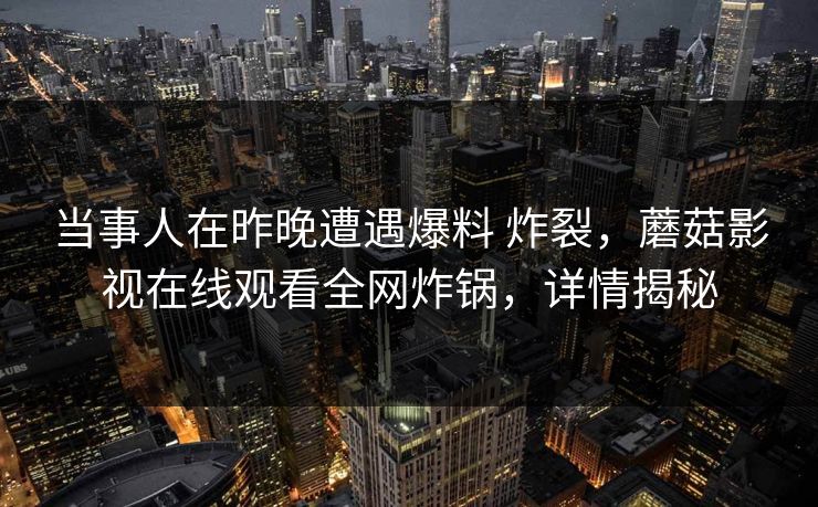 当事人在昨晚遭遇爆料 炸裂，蘑菇影视在线观看全网炸锅，详情揭秘