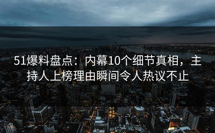 51爆料盘点：内幕10个细节真相，主持人上榜理由瞬间令人热议不止