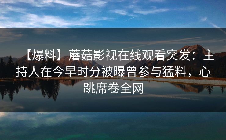 【爆料】蘑菇影视在线观看突发:主持人在今早时分被曝曾参与猛料,心跳席卷全网 【爆料】蘑菇影视在线观看突发:主持人在今早时分被曝曾参与猛料,心跳席卷全网