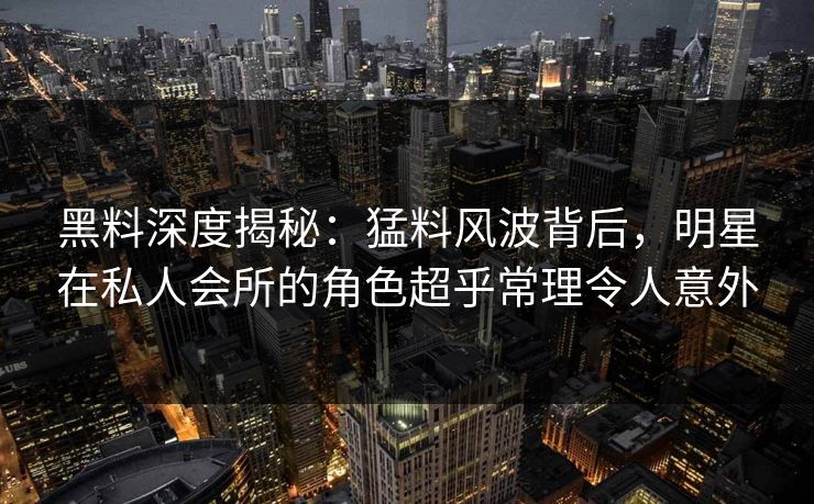 黑料深度揭秘：猛料风波背后，明星在私人会所的角色超乎常理令人意外