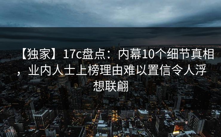 【独家】17c盘点：内幕10个细节真相，业内人士上榜理由难以置信令人浮想联翩