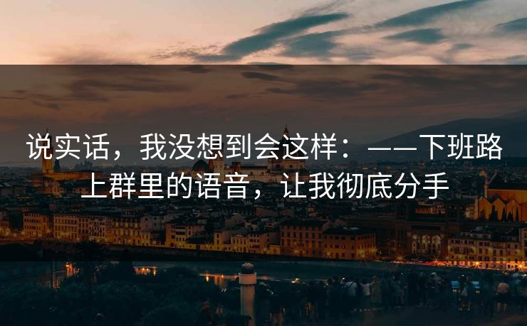 说实话，我没想到会这样：——下班路上群里的语音，让我彻底分手