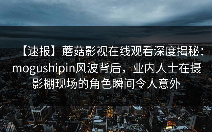 【速报】蘑菇影视在线观看深度揭秘：mogushipin风波背后，业内人士在摄影棚现场的角色瞬间令人意外