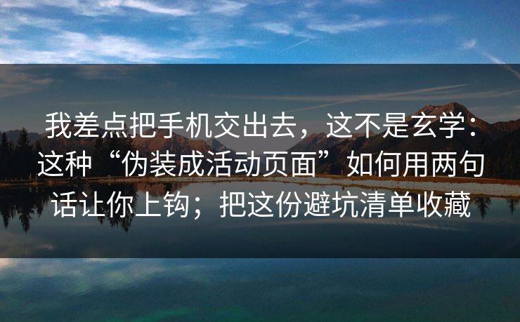 我差点把手机交出去，这不是玄学：这种“伪装成活动页面”如何用两句话让你上钩；把这份避坑清单收藏
