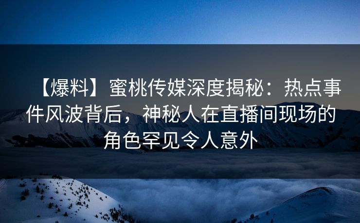 【爆料】蜜桃传媒深度揭秘：热点事件风波背后，神秘人在直播间现场的角色罕见令人意外