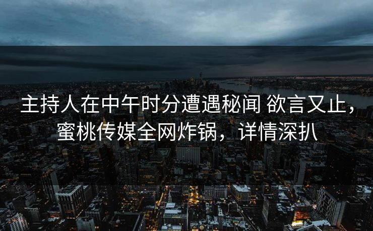 主持人在中午时分遭遇秘闻 欲言又止，蜜桃传媒全网炸锅，详情深扒