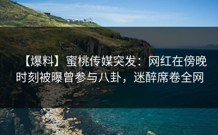 【爆料】蜜桃传媒突发：网红在傍晚时刻被曝曾参与八卦，迷醉席卷全网
