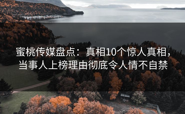 蜜桃传媒盘点：真相10个惊人真相，当事人上榜理由彻底令人情不自禁