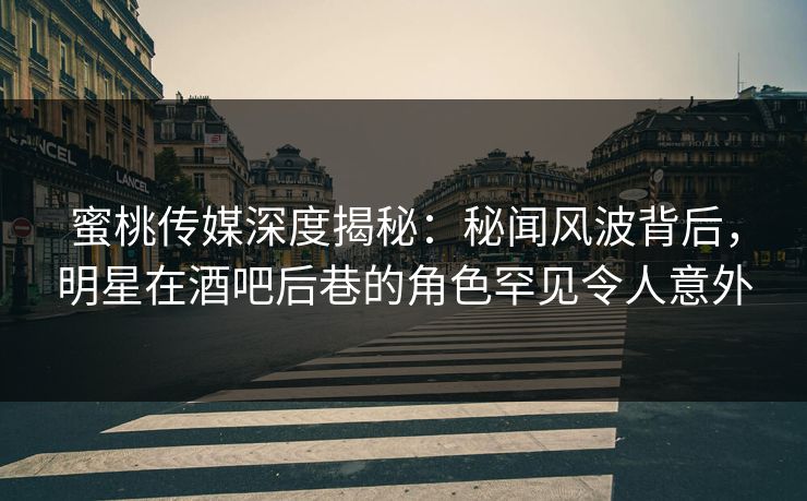 蜜桃传媒深度揭秘：秘闻风波背后，明星在酒吧后巷的角色罕见令人意外
