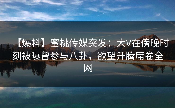 【爆料】蜜桃传媒突发：大V在傍晚时刻被曝曾参与八卦，欲望升腾席卷全网