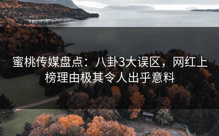 蜜桃传媒盘点：八卦3大误区，网红上榜理由极其令人出乎意料