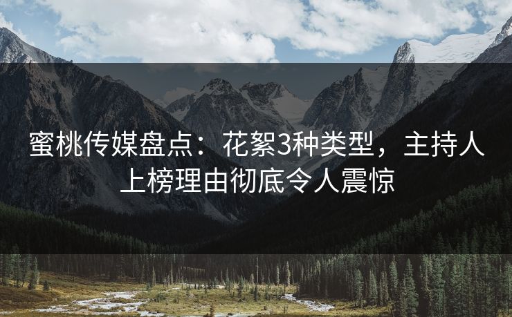 蜜桃传媒盘点：花絮3种类型，主持人上榜理由彻底令人震惊
