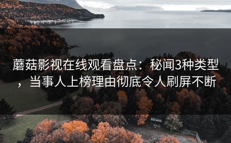 蘑菇影视在线观看盘点：秘闻3种类型，当事人上榜理由彻底令人刷屏不断