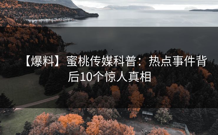 【爆料】蜜桃传媒科普：热点事件背后10个惊人真相