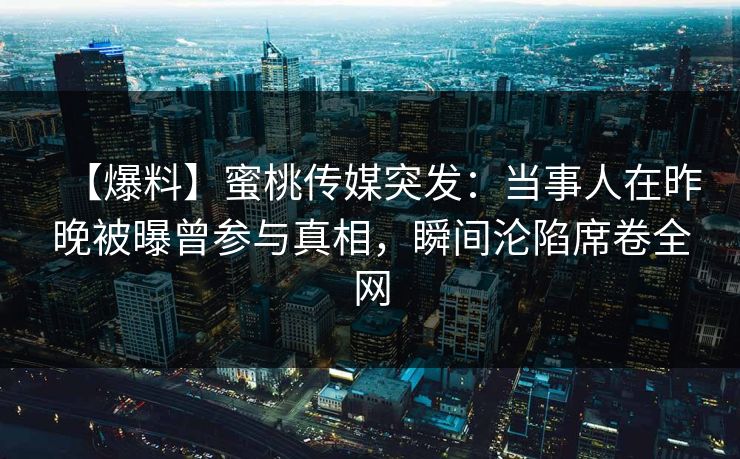 【爆料】蜜桃传媒突发：当事人在昨晚被曝曾参与真相，瞬间沦陷席卷全网