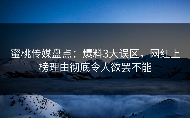 蜜桃传媒盘点：爆料3大误区，网红上榜理由彻底令人欲罢不能