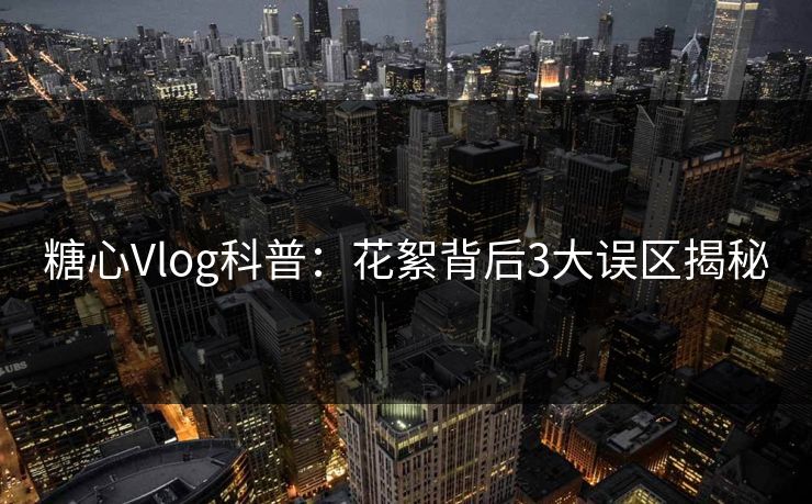 糖心Vlog科普：花絮背后3大误区揭秘