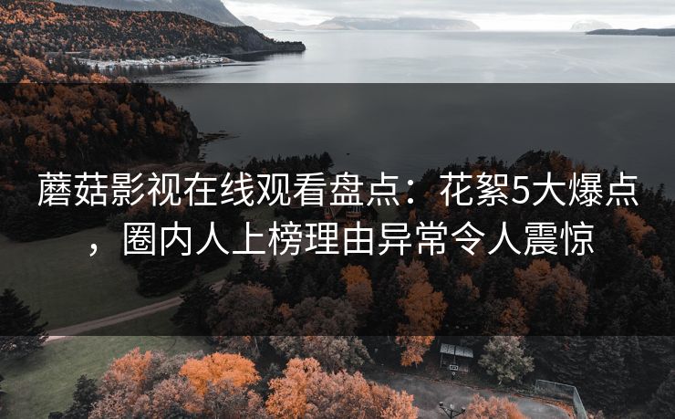 蘑菇影视在线观看盘点：花絮5大爆点，圈内人上榜理由异常令人震惊