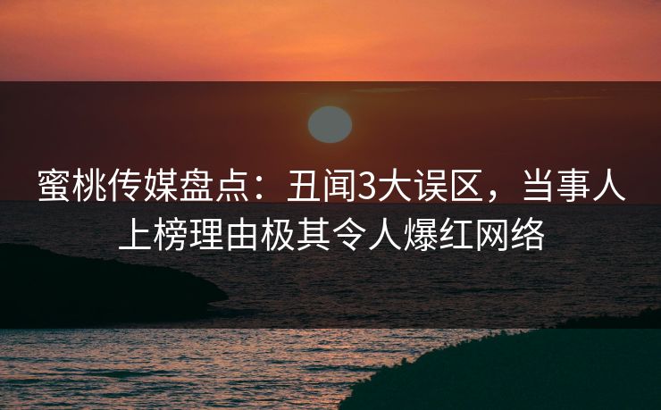 蜜桃传媒盘点：丑闻3大误区，当事人上榜理由极其令人爆红网络