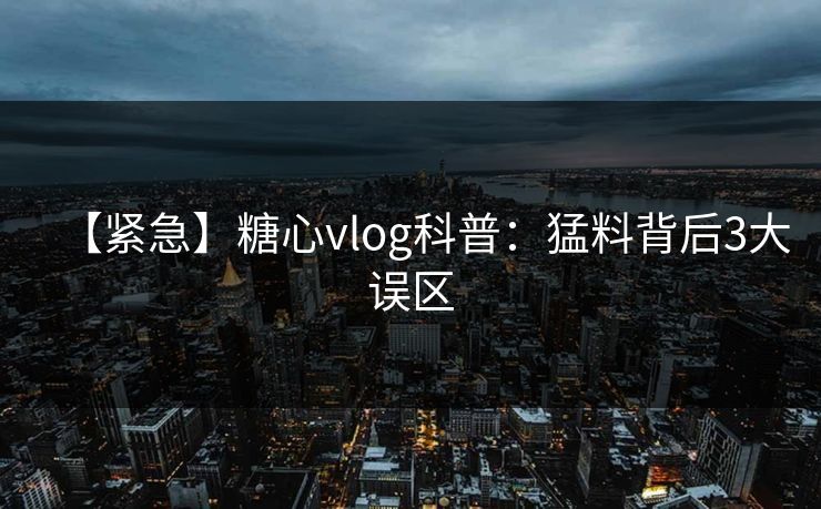 【紧急】糖心vlog科普：猛料背后3大误区