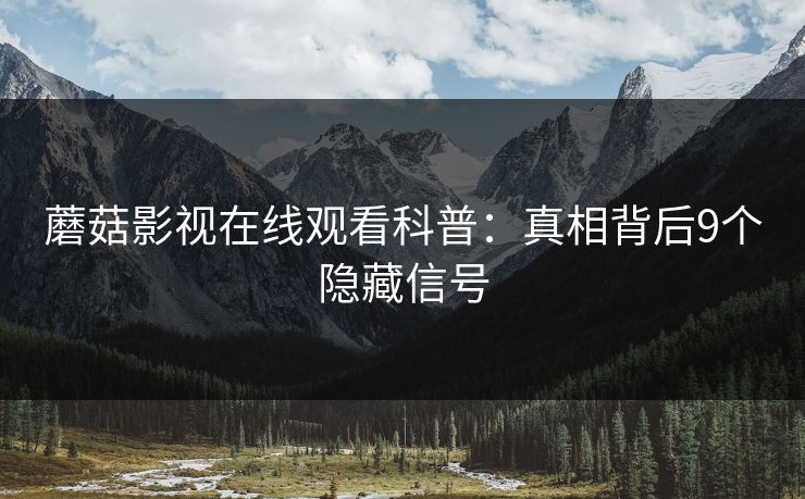 蘑菇影视在线观看科普：真相背后9个隐藏信号