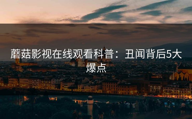 蘑菇影视在线观看科普：丑闻背后5大爆点