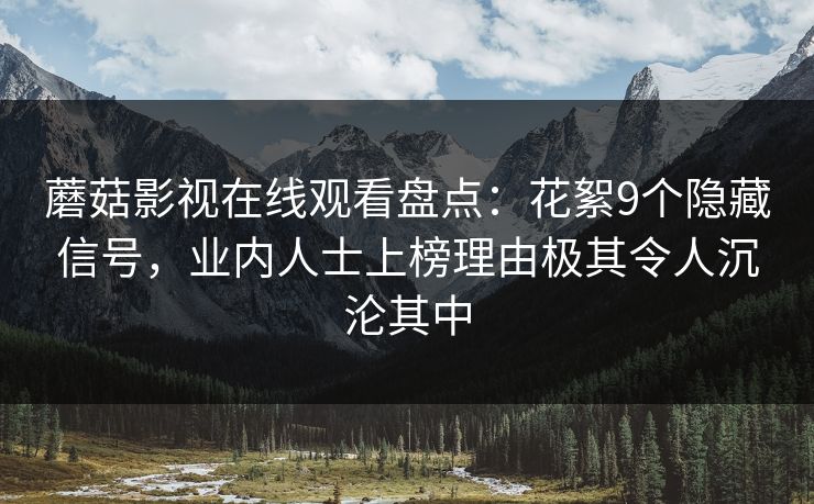 蘑菇影视在线观看盘点：花絮9个隐藏信号，业内人士上榜理由极其令人沉沦其中