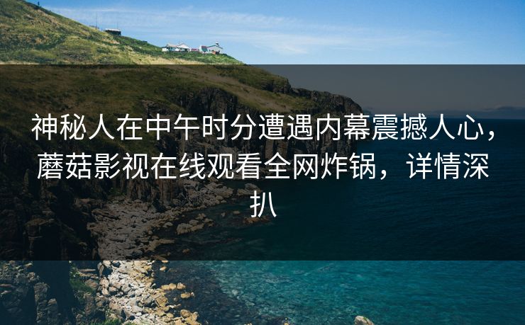 神秘人在中午时分遭遇内幕震撼人心，蘑菇影视在线观看全网炸锅，详情深扒