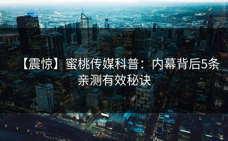【震惊】蜜桃传媒科普：内幕背后5条亲测有效秘诀
