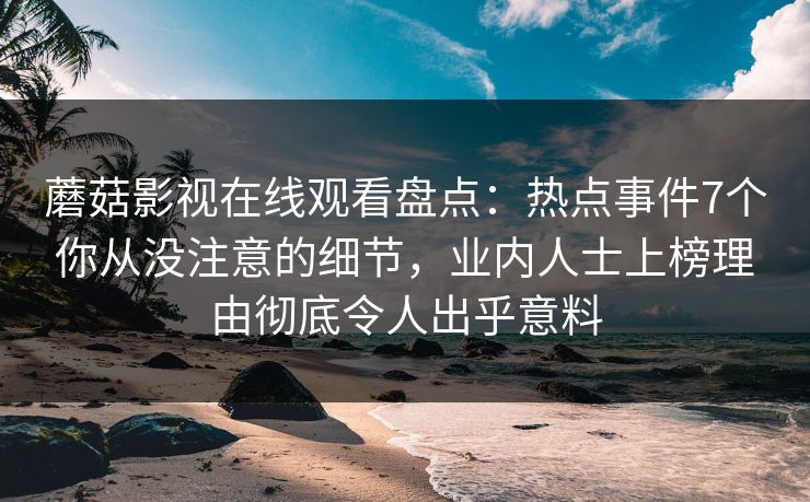 蘑菇影视在线观看盘点：热点事件7个你从没注意的细节，业内人士上榜理由彻底令人出乎意料