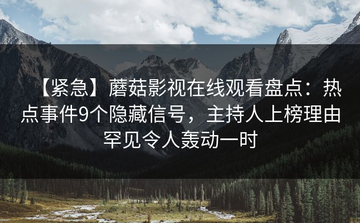 【紧急】蘑菇影视在线观看盘点：热点事件9个隐藏信号，主持人上榜理由罕见令人轰动一时