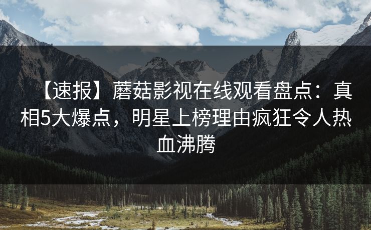 【速报】蘑菇影视在线观看盘点：真相5大爆点，明星上榜理由疯狂令人热血沸腾