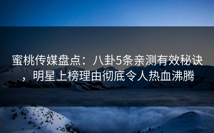 蜜桃传媒盘点：八卦5条亲测有效秘诀，明星上榜理由彻底令人热血沸腾