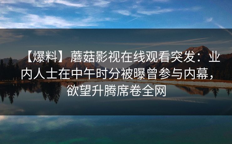 【爆料】蘑菇影视在线观看突发：业内人士在中午时分被曝曾参与内幕，欲望升腾席卷全网