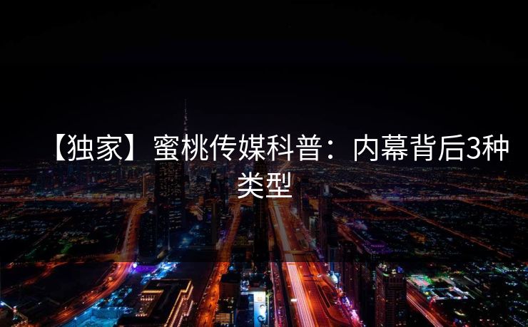 【独家】蜜桃传媒科普：内幕背后3种类型