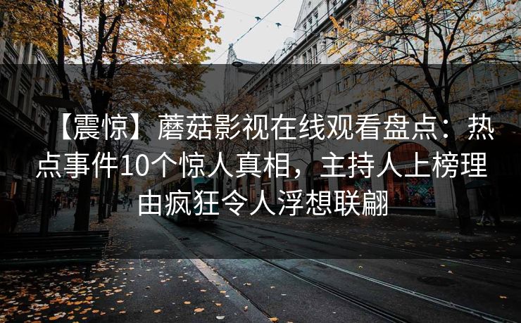 【震惊】蘑菇影视在线观看盘点：热点事件10个惊人真相，主持人上榜理由疯狂令人浮想联翩