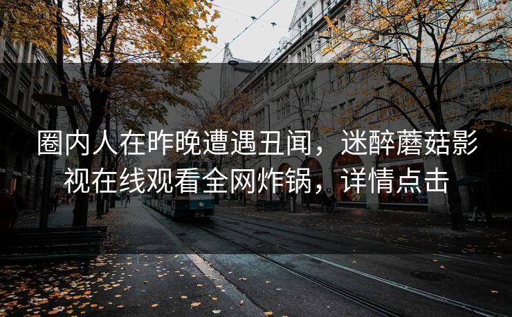 圈内人在昨晚遭遇丑闻，迷醉蘑菇影视在线观看全网炸锅，详情点击