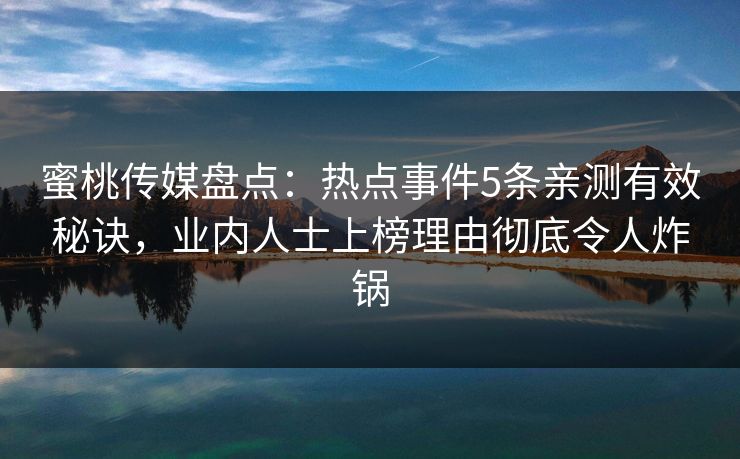蜜桃传媒盘点：热点事件5条亲测有效秘诀，业内人士上榜理由彻底令人炸锅