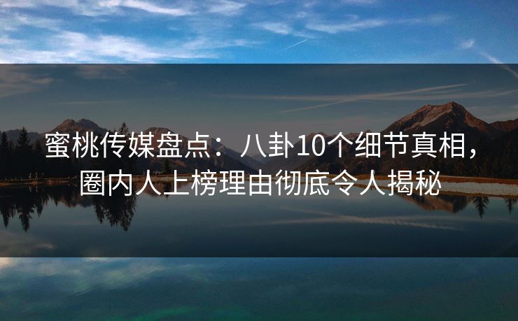 蜜桃传媒盘点：八卦10个细节真相，圈内人上榜理由彻底令人揭秘