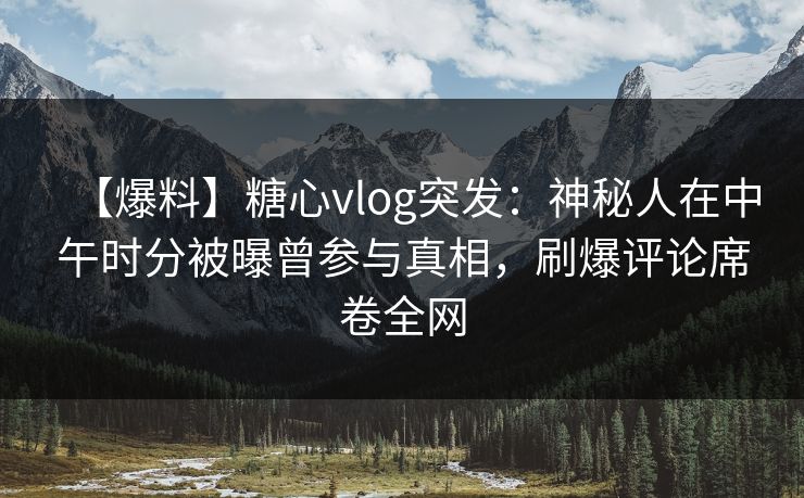 【爆料】糖心vlog突发：神秘人在中午时分被曝曾参与真相，刷爆评论席卷全网