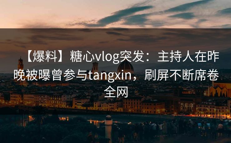 【爆料】糖心vlog突发：主持人在昨晚被曝曾参与tangxin，刷屏不断席卷全网