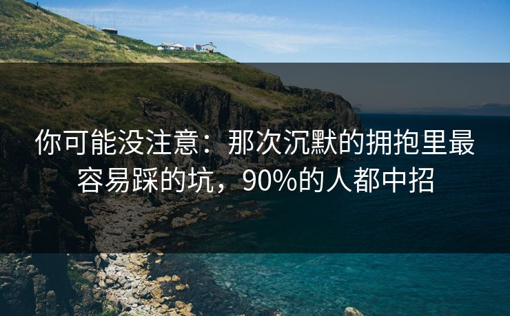 你可能没注意：那次沉默的拥抱里最容易踩的坑，90%的人都中招