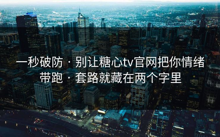 一秒破防 · 别让糖心tv官网把你情绪带跑 · 套路就藏在两个字里