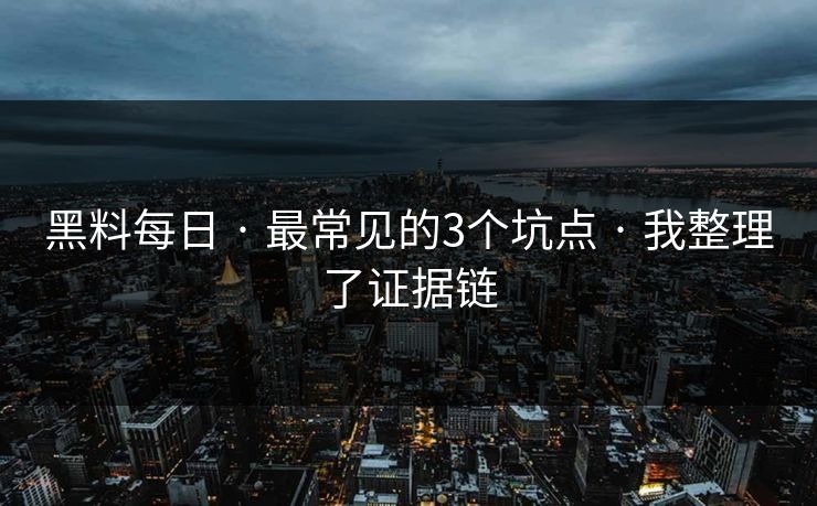 黑料每日 · 最常见的3个坑点 · 我整理了证据链