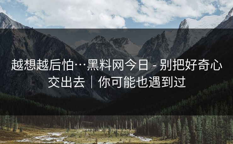 越想越后怕…黑料网今日 - 别把好奇心交出去｜你可能也遇到过