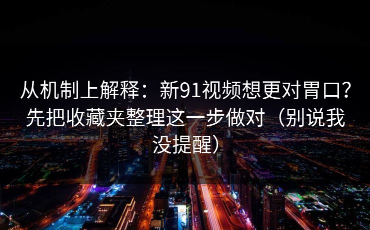 从机制上解释：新91视频想更对胃口？先把收藏夹整理这一步做对（别说我没提醒）