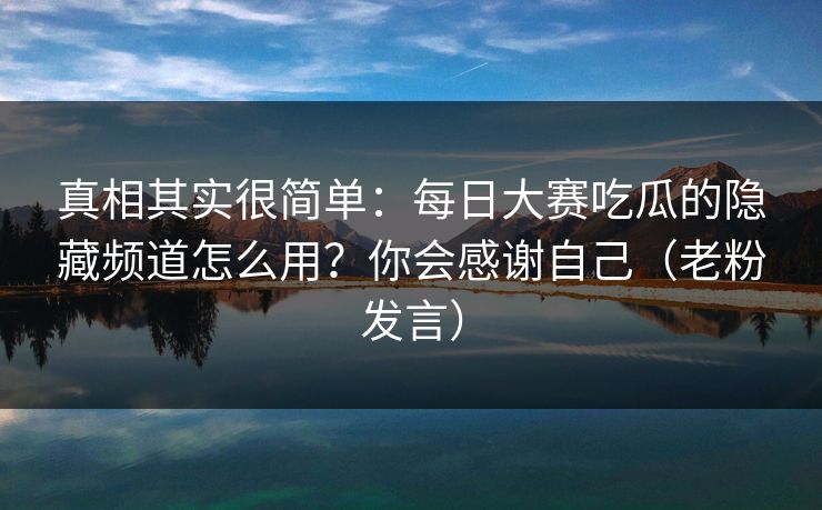 真相其实很简单：每日大赛吃瓜的隐藏频道怎么用？你会感谢自己（老粉发言）