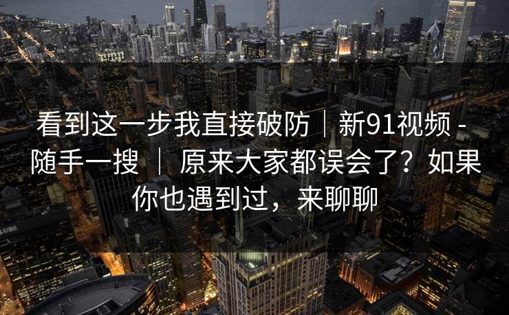 看到这一步我直接破防｜新91视频 - 随手一搜 ｜ 原来大家都误会了？如果你也遇到过，来聊聊